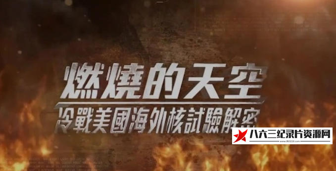 中国香港纪录片《燃烧的天空·冷战美国海外核试验解密 2024》高清下载-八六三纪录片资源网