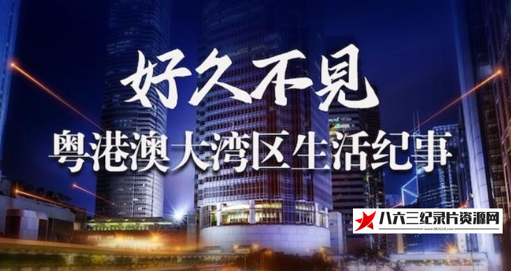 中国香港纪录片《好久不见·粤港澳大湾区生活纪事 2021》高清下载-八六三纪录片资源网